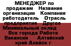 МЕНЕДЖЕР по продажам › Название организации ­ Компания-работодатель › Отрасль предприятия ­ Другое › Минимальный оклад ­ 1 - Все города Работа » Вакансии   . Алтайский край,Алейск г.